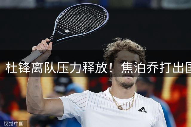 杜锋离队压力释放！焦泊乔打出国家队最强一战！新赛季将大爆发？